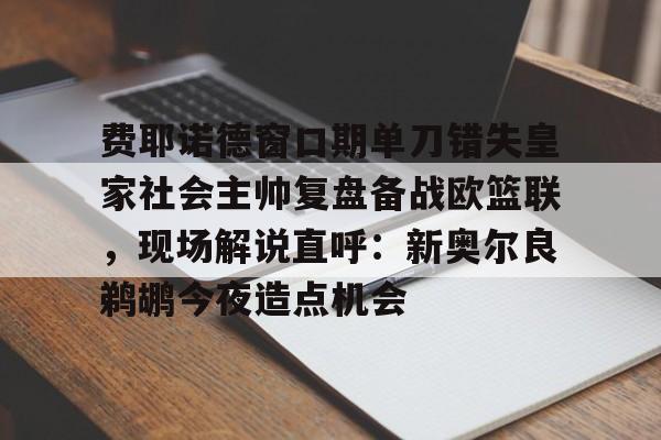 云顶娱乐棋牌-费耶诺德窗口期单刀错失皇家社会主帅复盘备战欧篮联，现场解说直呼：新奥尔良鹈鹕今夜造点机会 